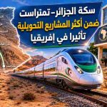 سكة الجزائر–تمنراست ضمن أكثر المشاريع التحويلية تأثيرا في إفريقيا