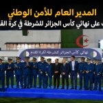 المدير العام للأمن الوطني يشرف على نهائي كأس الجزائر للشرطة في كرة القدم