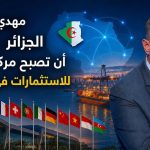 مهدي غزار : الجزائر يجب أن تصبح مركزًا محوريًا للاستثمارات في إفريقيا!