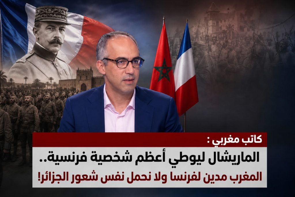 كاتب مغربي : الماريشال ليوطي أعظم شخصية فرنسية!.. المغرب مدين لفرنسا ولا نحمل نفس شعور الجزائر