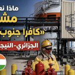 ماذا نعرف عن مشروع «كافرا جنوب شرق-1» الجزائري-النيجري الضخم؟
