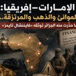 الإمارات–إفريقيا: الموانئ والذهب والمرتزقة.. ما حذّرت منه الجزائر توثقه «فايننشال تايمز»