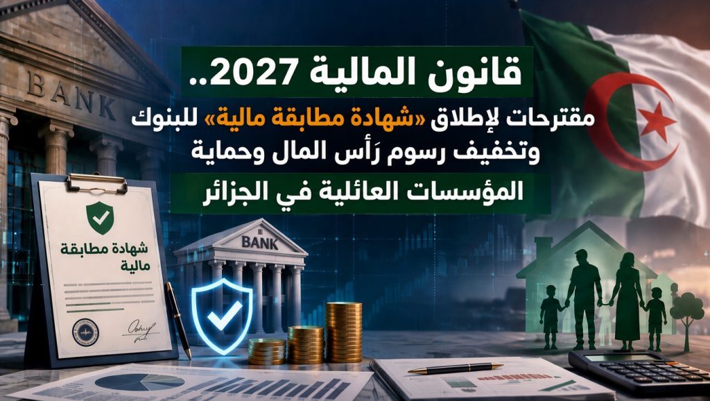 قانون المالية 2027.. مقترحات لإطلاق «شهادة مطابقة مالية» للبنوك وتخفيف رسوم رأس المال وحماية المؤسسات العائلية في الجزائر