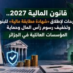 قانون المالية 2027.. مقترحات لإطلاق «شهادة مطابقة مالية» للبنوك وتخفيف رسوم رأس المال وحماية المؤسسات العائلية في الجزائر