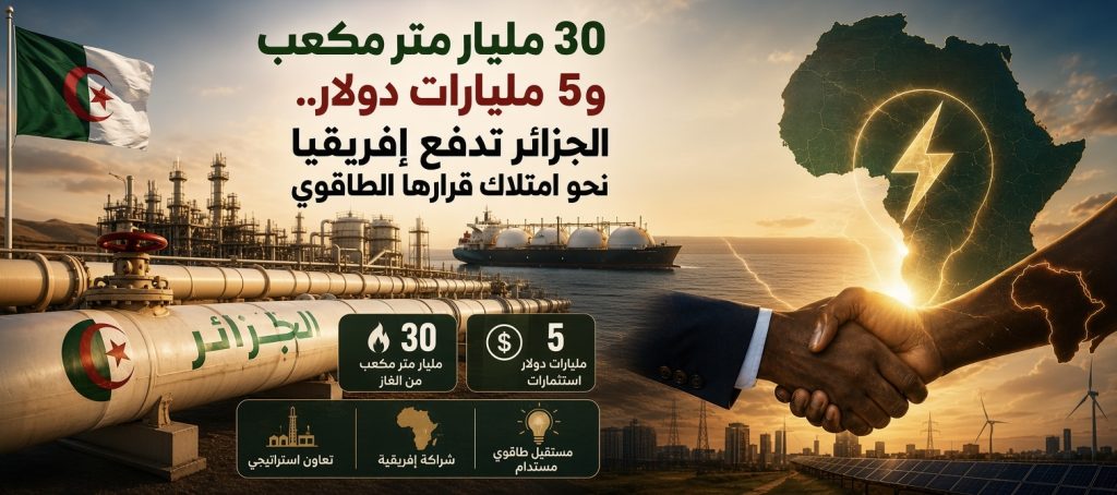 30 مليار متر مكعب و5 مليارات دولار.. الجزائر تدفع إفريقيا نحو امتلاك قرارها الطاقوي