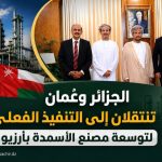 الجزائر وعُمان تنتقلان إلى التنفيذ الفعلي لتوسعة مصنع الأسمدة بأرزيو