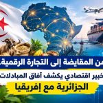 من المقايضة إلى التجارة الرقمية.. خبير اقتصادي يكشف آفاق المبادلات الجزائرية مع إفريقيا