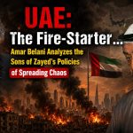 UAE: The Fire-Starter … Amar Belani Analyzes the Sons of Zayed’s Policies of Spreading Chaos