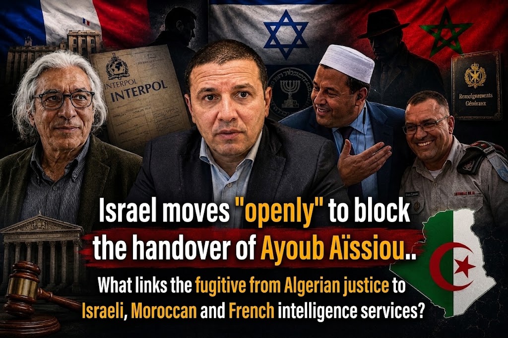 Israel moves “openly” to block the handover of Ayoub Aïssiou.. What links the fugitive from Algerian justice to Israeli, Moroccan and French intelligence services?