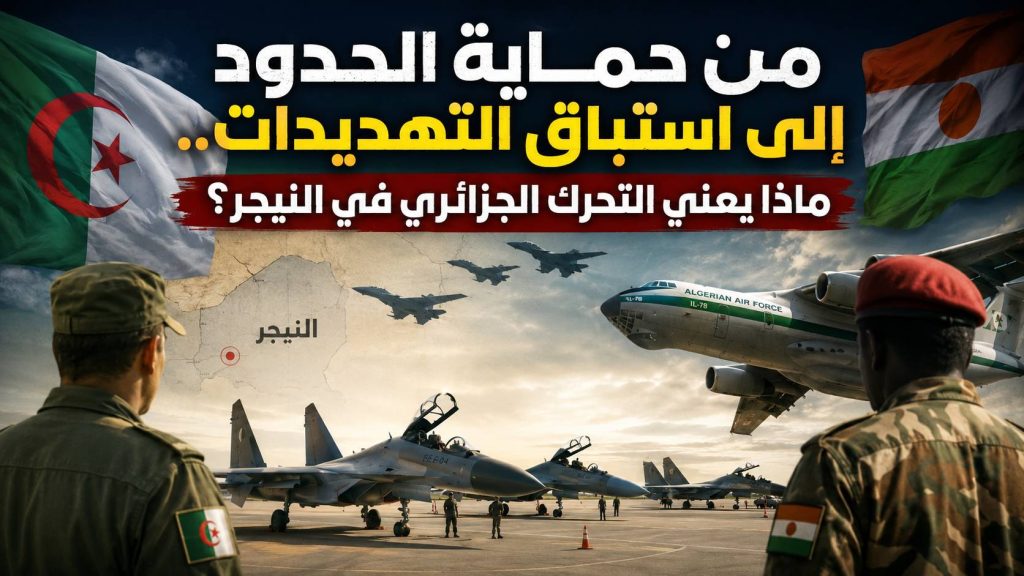 من حماية الحدود إلى استباق التهديدات.. ماذا يعني التحرك الجزائري في النيجر؟