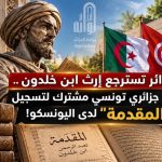 الجزائر تسترجع إرث ابن خلدون.. ملف جزائري تونسي مشترك لتسجيل “المقدمة” لدى اليونسكو!