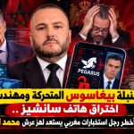 قنبلة بيغاسوس المتحركة ومهندس اختراق هاتف سانشيز ..الحجاوي أخطر رجل استخبارات مغربي يستعد لهز عرش محمد السادس!