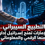 التطبيع السيبراني..الإمارات تمنح إسرائيل إدارة أمنها الرقمي والمعلوماتي !