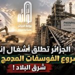 الجزائر تطلق أشغال أكبر  مشروع استراتيجي لتحويل الفوسفات شرق البلاد!