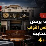 ليبيا : مجلس الدولة يرفض تعديلات مجلس النواب للقوانين الانتخابية ومخرجات 4+4