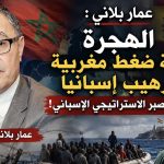 عمار بلاني :الهجرة ورقة ضغط مغربية لترهيب إسبانيا ..ماحدود الصبر الاستراتيجي الإسباني!