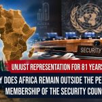 Unjust Representation for 81 years… Why is Africa still outside permanent membership of the Security Council?