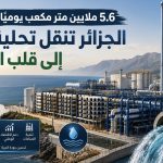 5.6 ملايين متر مكعب يوميًا في 2030.. الجزائر تنقل تحلية المياه إلى قلب الاقتصاد