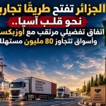 الجزائر تفتح طريقًا تجاريًا نحو قلب آسيا.. اتفاق تفضيلي مرتقب مع أوزبكستان وأسواق تتجاوز 80 مليون مستهلك