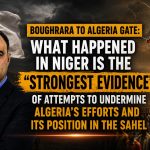 Boughrara to Algeria Gate: What Happened in Niger Is the “Strongest Evidence” of Attempts to Undermine Algeria’s Efforts and Its Position in the Sahel