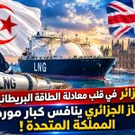 الجزائر في قلب معادلة الطاقة البريطانية .. الغاز الجزائري ينافس كبار موردي المملكة المتحدة!