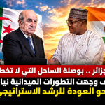 الجزائر.. بوصلة الساحل التي لا تخطئ : كيف وجهت التطورات الميدانية نيامي نحو العودة للرشد الاستراتيجي
