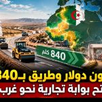 352 مليون دولار وطريق بـ840 كلم.. الجزائر تفتح بوابة تجارية نحو غرب إفريقيا