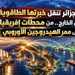 الجزائر تنقل خبرتها الطاقوية إلى الخارج.. من محطات إفريقيا إلى ممر الهيدروجين الأوروبي