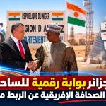 الجزائر بوابة رقمية للساحل.. ماذا قالت الصحافة الإفريقية عن الربط مع النيجر؟