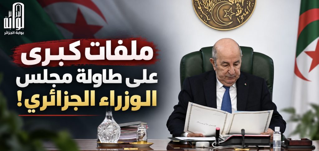 ملفات كبرى على طاولة مجلس الوزراء الجزائري!