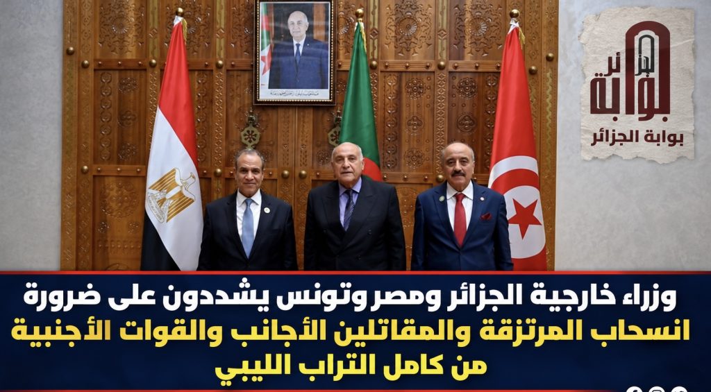 وزراء خارجية الجزائر ومصر وتونس يشددون على ضرورة انسحاب المرتزقة والمقاتلين الأجانب والقوات الأجنبية من كامل التراب الليبي ‬