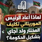 لماذا أعاد الرئيس الموريتاني تكليف المختار ولد أجاي بتشكيل الحكومة؟