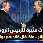 تصريحات مثيرة للرئيس الروسي حول الجزائر ..ماذا قال فلاديمير بوتين ؟