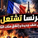 فرنسا تشتعل… أعمال عنف جديدة وإغلاق مئات الثانويات