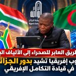 من الطريق العابر للصحراء إلى الألياف البصرية.. جنوب إفريقيا تشيد بدور الجزائر في قيادة التكامل الإفريقي