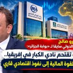 البنوك الجزائرية تقتحم نادي الكبار في إفريقيا.. هل تتحول القوة المالية إلى نفوذ اقتصادي قاري؟