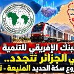 ثقة البنك الإفريقي في الاقتصاد الجزائري.. مشروع سكة الجنوب يفتح الجزائر على عمقها الإفريقي
