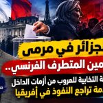 الجزائر في مرمى اليمين المتطرف الفرنسي.. ورقة انتخابية للهروب من أزمات الداخل وصدمة تراجع النفوذ في إفريقيا