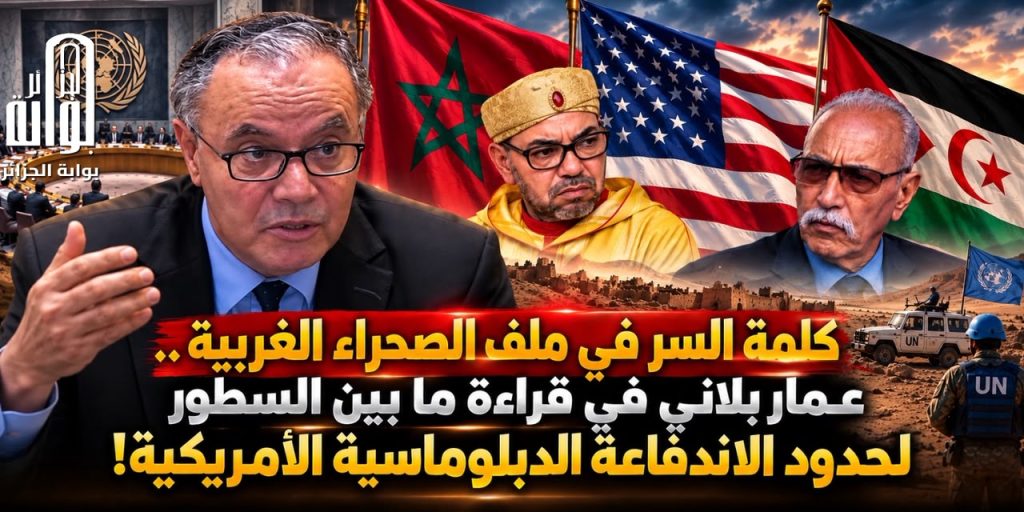 كلمة السر في ملف الصحراء الغربية.. عمار بلاني في قراءة ما بين السطور لحدود الاندفاعة الدبلوماسية الأمريكية!