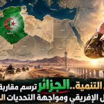 من الأمن إلى التنمية.. الجزائر ترسم مقاربة استراتيجية لتحصين الساحل الإفريقي ومواجهة التحديات الجيوسياسية
