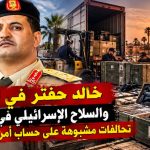 خالد حفتر في الرباط والسلاح الإسرائيلي في مراكش.. تحالفات مشبوهة على حساب أمن المغرب العربي