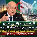 الرئيس الجزائري يرسم ملامح الاقتصاد الجديدة ..إرادة سياسية صلبة لبناء منشأة اقتصادية معاصرة وقادرة على الصمود