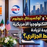 “سوناطراك” و”أوكسيدنتال بتروليوم” : هل تفتح التكنولوجيا الأمريكية آفاقًا جديدة لزيادة إنتاج النفط الجزائري؟