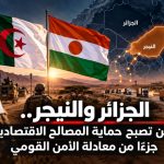 من حماية الحدود إلى تأمين الاستثمارات.. الجزائر والنيجر ترسمان معادلة جديدة للأمن والتنمية في الساحل