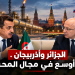 من موسكو.. الجزائر وأذربيجان تفتحان آفاقًا جديدة للاستثمار في النفط والغاز