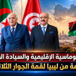​بين الدبلوماسية الإقليمية والسيادة الوطنية.. رسائل حاسمة من ليبيا لقمة الجوار الثلاثية بالجزائر