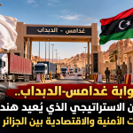 بوابة غدامس-الدبداب.. الشريان الاستراتيجي الذي يُعيد هندسة التوازنات الأمنية والاقتصادية بين الجزائر وليبيا