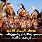 فرسان الجمال الأخير: سيمفونية الإيقاع والعيون الساحرة في صحراء النيجر