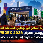 من استيراد السلاح إلى توطين الصناعات الدفاعية.. هل يؤسس معرض AFRIDEX 2026 لسيادة عسكرية إفريقية جديدة؟