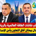 الجزائر في قلب نقاشات الطاقة العالمية بالرياض.. عرقاب وعجال يبحثان آفاق التعاون وأمن الإمدادات!